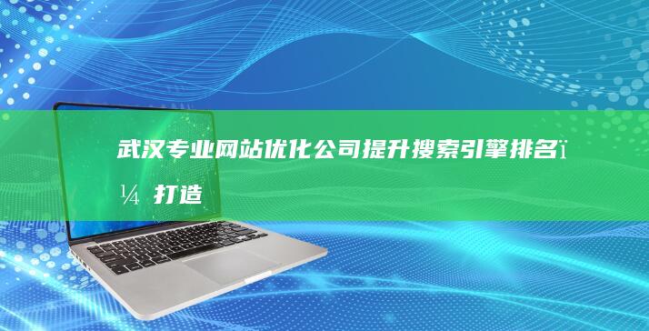 武汉专业网站优化公司：提升搜索引擎排名，打造优质在线品牌